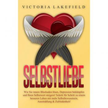 Selbstliebe: Wie Sie innere Blockaden lösen Depression bekämpfen und Ihren Selbstwert steigern! Schritt für Schritt zu einem besseren Leben mit mehr Selbstbewusstsein Ausstrahlung & Zufriedenheit!