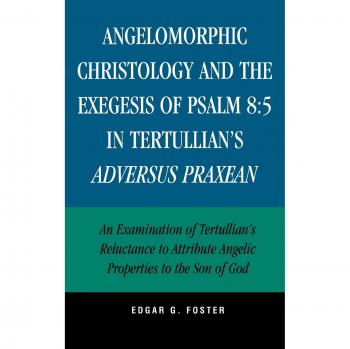 Angelomorphic Christology and the Exegesis of Psalm 8: 5 in Tertullian's Adversus Praxean: An Examination of Tertullian's Reluctance to Attribute Angelic Properties to the Son of God