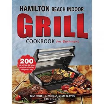 Hamilton Beach Indoor Grill Cookbook for Beginners: 200 Tasty and Unique BBQ Recipes for the Novice to Cook Tasty Grilling Meals at Home (Less Smoke, Less Mess, More Flavor)