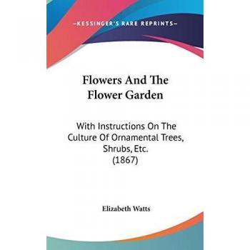 Flowers And The Flower Garden: With Instructions On The Culture Of Ornamental Trees, Shrubs, Etc. (1867)