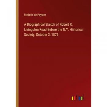 A Biographical Sketch of Robert R. Livingston Read Before the N.Y. Historical Society, October 3, 1876