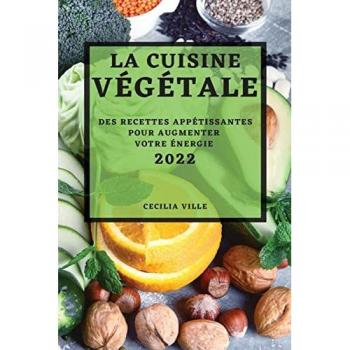 LA CUISINE VÉGÉTALE 2022: DES RECETTES APPÉTISSANTES POUR AUGMENTER VOTRE ÉNERGIE
