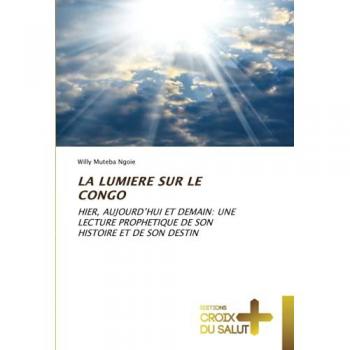 LA LUMIERE SUR LE CONGO: HIER, AUJOURD’HUI ET DEMAIN: UNE LECTURE PROPHETIQUE DE SON HISTOIRE ET DE SON DESTIN