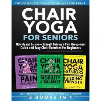 Chair Yoga For Seniors 3 in 1 The Complete Collection: Mobility and Balance + Strength Training + Pain Management | Quick and Easy Chair Exercises For Beginners (Senior Workout Books)