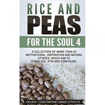 Rice and Peas For The Soul 4: A Collection  of  More Than  45 Motivational, Inspiration and Moving Stories, Which Aim to Stimulate, Stir and Confound.