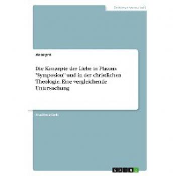 Die Konzepte der Liebe in Platons Symposion und in der christlichen Theologie. Eine vergleichende Untersuchung