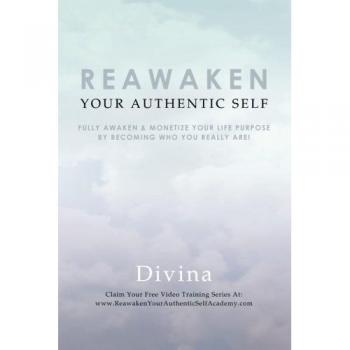 Reawaken Your Authentic Self: Fully Awaken & Monetize Your Life Purpose by Becoming Who You Really Are!: Fully Awaken & Monetize Your Life Purpose by Becoming Who You Really Are!