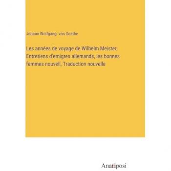Les années de voyage de Wilhelm Meister; Entretiens d'emigres allemands, les bonnes femmes nouvell, Traduction nouvelle