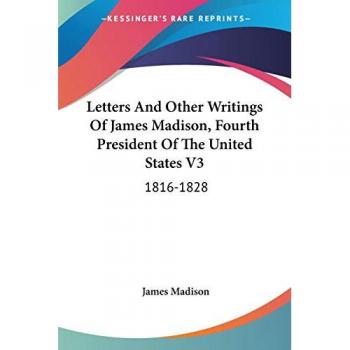 Letters And Other Writings Of James Madison, Fourth President Of The United States V3: 1816-1828