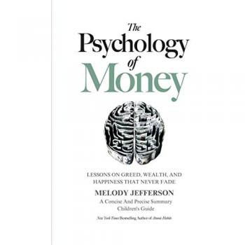 The Psychology of Money: Lessons on Greed, Wealth, and Happiness that Never Fade (A Concise And Precise Summary)