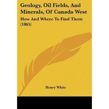 Geology, Oil Fields, And Minerals, Of Canada West: How And Where To Find Them (1865)