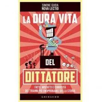 La dura vita del dittatore. Fatti, misfatti e curiosità dei tiran...