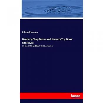 Banbury Chap Books and Nursery Toy Book Literature: Of the XVIII and Early XIX Centuries