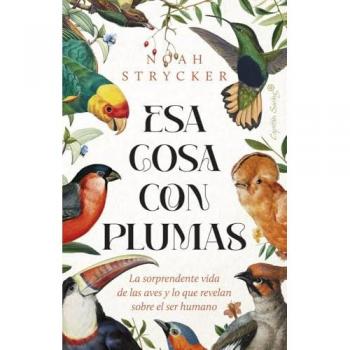 Esa cosa con plumas La sorprendente vida de las aves y lo que revelan sobre el ser humano