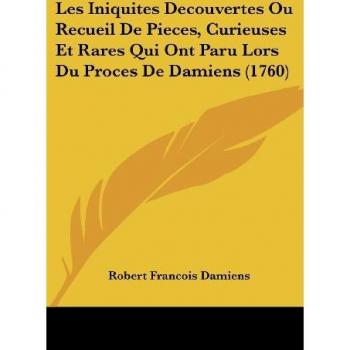 Les Iniquités Découvertes: Recueil de Pièces Curieuses et Rares du Procès de Damiens (1760)