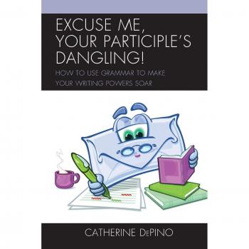 Excuse Me, Your Participle's Dangling: How To Use Grammar To Make Your Writing Powers Soar