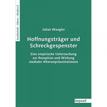 Hoffnungsträger und Schreckgespenster: Eine empirische Untersuchung zur Rezeption und Wirkung medialer Altersrepräsentationen