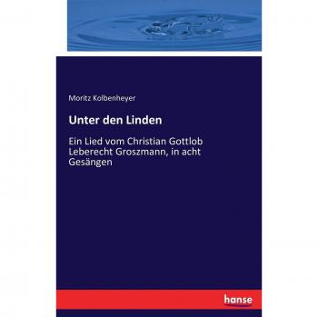 Unter den Linden: Ein Lied vom Christian Gottlob Leberecht Groszmann, in acht Gesängen