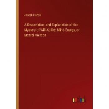 A Dissertation and Explanation of the Mystery of Will-Ability, Mind-Energy, or Mental Volition