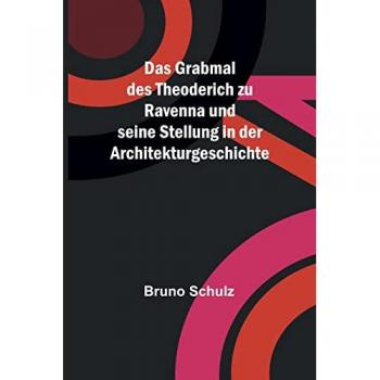 Schulz, Bruno: Das Grabmal des Theoderich zu Ravenna und seine Stellung in der Architekturgeschichte