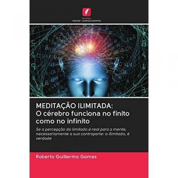MEDITAÇÃO ILIMITADA: O cérebro funciona no finito como no infinito: Se a percepção do limitado é real para a mente, necessariamente a sua contraparte: o ilimitado, é verdade
