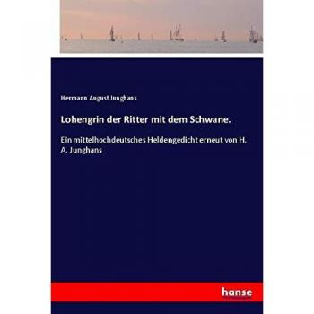 Lohengrin der Ritter mit dem Schwane.: Ein mittelhochdeutsches Heldengedicht erneut von H. A. Junghans