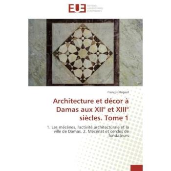 Architecture et décor à Damas aux XII° et XIII° siècles. Tome 1: 1. Les mécènes, l'activité architecturale et la ville de Damas. 2. Mécénat et cercles de fondateurs (Omn.Univ.Europ.)