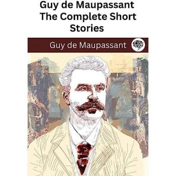 Maupassant, Guy de: Guy de Maupassant: The Complete Short Stories (The Greatest Writers of All Time Book 44)
