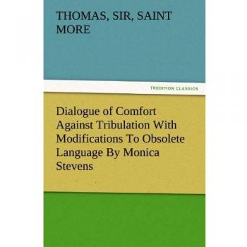 Dialogue of Comfort Against Tribulation With Modifications To Obsolete Language By Monica Stevens (TREDITION CLASSICS)
