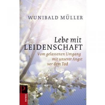 Wunibald Müller Lebe Mit Leidenschaft: Vom Gelassenen Umgang Mit Unserer Angst Vor Dem Tod