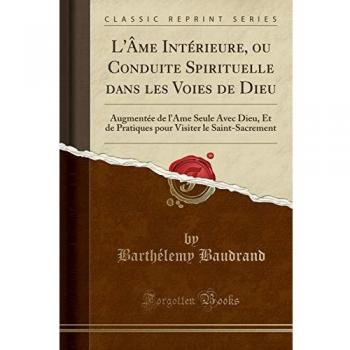 L'Âme Intérieure, ou Conduite Spirituelle dans les Voies de Dieu: Augmentée de l'Âme Seule Avec Dieu, Et de Pratiques pour Visiter le Saint-Sacrement