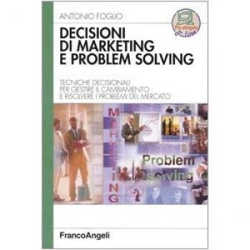 Decisioni di marketing e problem solving. Tecniche decisionali per gestire il cambiamento e risolvere i problemi di mercato