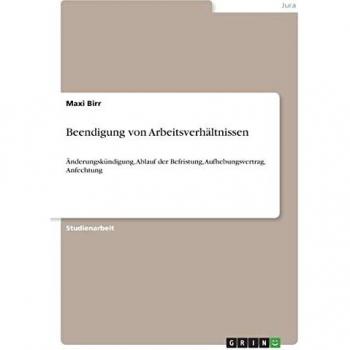 Beendigung von Arbeitsverhältnissen: Änderungskündigung, Ablauf der Befristung, Aufhebungsvertrag, Anfechtung
