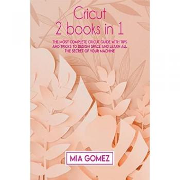 Cricut: The Most Complete Cricut Guide With Tips and Tricks To Design Space and Learn All The secret Of Your Machine