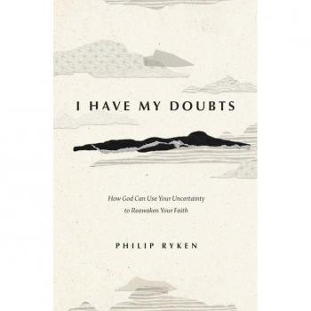 I Have My Doubts : How God Can Use Your Uncertainty to Reawaken Your Faith, by Philip Graham Ryken