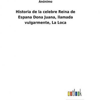 Historia de la celebre Reina de Espana Dona Juana, llamada vulgarmente, La Loca