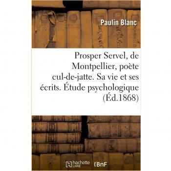 Prosper Servel, de Montpellier, poëte cul-de-jatte. Sa vie et ses écrits. Étude psychologique