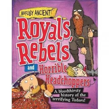Royals, Rebels and Horrible Headchoppers: A bloodthirsty history of the terrifying Tudors!