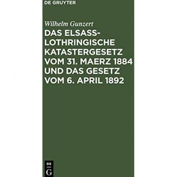 Das Elsaß-Lothringische Katastergesetz vom 31. Maerz 1884 und das Gesetz vom 6. April 1892: Lois sur le Renouvellement du Cadastre en Alsace-Lorraine ... des impôts fonciers du 6. Avril 1892