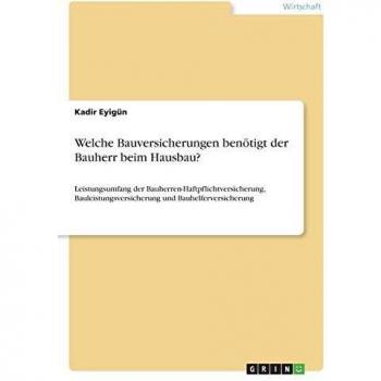 Welche Bauversicherungen benötigt der Bauherr beim Hausbau?: Leistungsumfang der Bauherren-Haftpflichtversicherung, Bauleistungsversicherung und Bauhelferversicherung