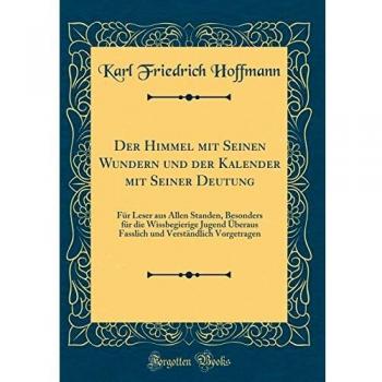 Der Himmel mit Seinen Wundern und der Kalender mit Seiner Deutung: Für Leser aus Allen Standen, Besonders für die Wissbegierige Jugend Überaus Fasslich und Verständlich Vorgetragen