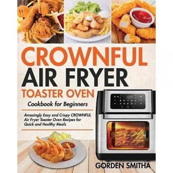 CROWNFUL Air Fryer Toaster Oven Cookbook for Beginners: Amazingly Easy and Crispy CROWNFUL Air Fryer Toaster Oven Recipes for Quick and Healthy Meals