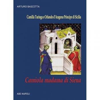 Camiola madama di Siena: la figlia del mercante che gabbò il cavaliere errante. Camilla Turinga e Orlando d'Aragona Principe di Sicilia