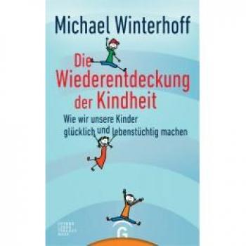 Michael Winterhoff Die Wiederentdeckung Der Kindheit: Wie Wir Unsere Kinder Glücklich Und Lebenstüchtig Machen