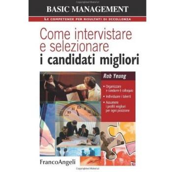 Come intervistare e selezionare i candidati migliori. Organizzare e condurre il colloquio, individuare i talenti, assumere i profili migliori per ogni posizione