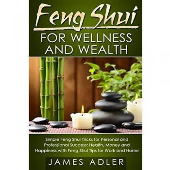 Feng Shui for Wellness and Wealth: Simple Feng Shui Tricks for Personal and Professional Success: Health, Money and Happiness with Feng Shui Tips for ...
