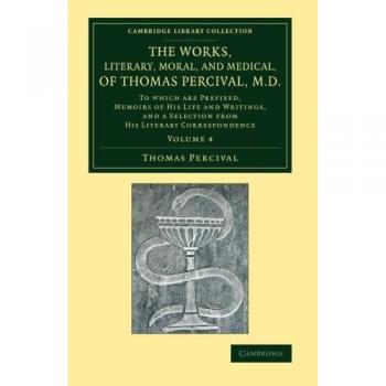 The Works, Literary, Moral, and Medical, of Thomas Percival, M.D.: To Which Are Prefixed, Memoirs Of His Life And Writings, And A Selection From His ... Library Collection