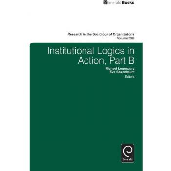 Institutional Logics in Action (Research in the Sociology of Organizations, 39B)