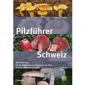 Pilzführer Schweiz: Mit vielen Tipps fürs Bestimmen und Verwerten und den besten Pilzrezepten