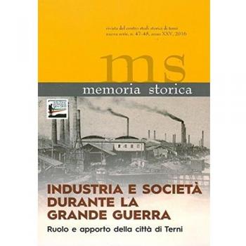 Memoria storica vol. 47-48: Industria e società durante la grande guerra. Ruolo e apporto della città di Terni. Atti del Convegno
